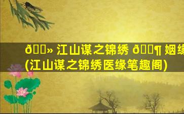🌻 江山谋之锦绣 🐶 姻缘(江山谋之锦绣医缘笔趣阁)